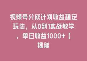 视频号分成计划收益稳定玩法，从0到1实战教学，单日收益1000+【揭秘868网课-868网课系统868网课系统