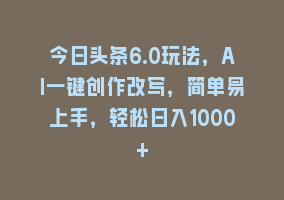 今日头条6.0玩法，AI一键创作改写，简单易上手，轻松日入1000+868网课-868网课系统868网课系统