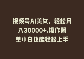 视频号AI美女，轻松月入30000+,操作简单小白也能轻松上手868网课-868网课系统868网课系统