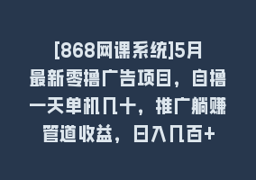 [868网课系统]5月最新零撸广告项目，自撸一天单机几十，推广躺赚管道收益，日入几百+868网课-868网课系统868网课系统