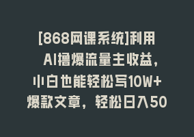 [868网课系统]利用 AI撸爆流量主收益，小白也能轻松写10W+爆款文章，轻松日入500+868网课-868网课系统868网课系统