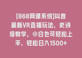 [868网课系统]抖音最新VR直播玩法，史诗级教学，小白也可轻松上手，轻松日入1500+868网课-868网课系统868网课系统