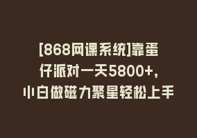 [868网课系统]靠蛋仔派对一天5800+，小白做磁力聚星轻松上手868网课-868网课系统868网课系统