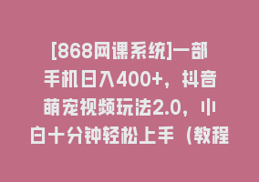 [868网课系统]一部手机日入400+，抖音萌宠视频玩法2.0，小白十分钟轻松上手（教程+素材）868网课-868网课系统868网课系统