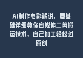 AI制作电影解说，零基础详细教你自媒体二剪搬运技术，自己加工轻松过原创868网课-868网课系统868网课系统