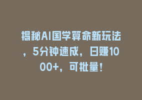 揭秘AI国学算命新玩法，5分钟速成，日赚1000+，可批量！868网课-868网课系统868网课系统