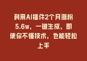 利用AI插件2个月涨粉5.6w，一键生成，即使你不懂技术，也能轻松上手868网课-868网课系统868网课系统