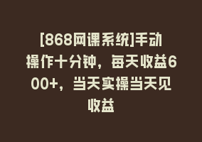 [868网课系统]手动操作十分钟，每天收益600+，当天实操当天见收益868网课-868网课系统868网课系统