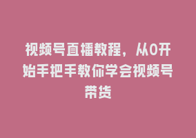 视频号直播教程，从0开始手把手教你学会视频号带货868网课-868网课系统868网课系统