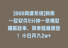 [868网课系统]利用一款软件5分钟一条爆款睡筋故事，简单粗暴精致！小白月入2w+868网课-868网课系统868网课系统