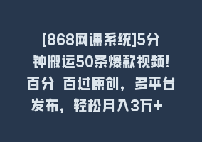 [868网课系统]5分钟搬运50条爆款视频!百分 百过原创，多平台发布，轻松月入3万+ 长期…868网课-868网课系统868网课系统