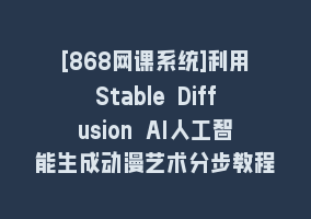 [868网课系统]利用Stable Diffusion AI人工智能生成动漫艺术分步教程-14节课-中英字幕868网课-868网课系统868网课系统