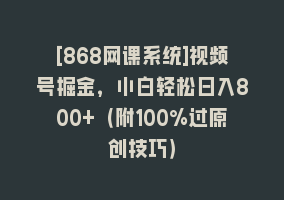 [868网课系统]视频号掘金，小白轻松日入800+（附100%过原创技巧）868网课-868网课系统868网课系统