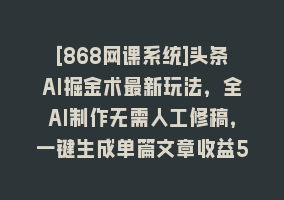 [868网课系统]头条AI掘金术最新玩法，全AI制作无需人工修稿，一键生成单篇文章收益500+868网课-868网课系统868网课系统