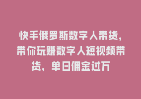 快手俄罗斯数字人带货，带你玩赚数字人短视频带货，单日佣金过万868网课-868网课系统868网课系统