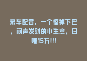 豪车配音，一个惊掉下巴，闷声发财的小生意，日赚15万!!!868网课-868网课系统868网课系统