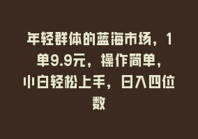 年轻群体的蓝海市场，1单9.9元，操作简单，小白轻松上手，日入四位数868网课-868网课系统868网课系统