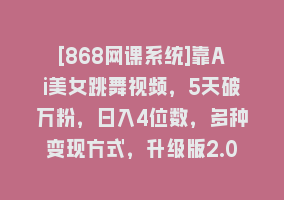 [868网课系统]靠Ai美女跳舞视频，5天破万粉，日入4位数，多种变现方式，升级版2.0868网课-868网课系统868网课系统