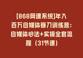 [868网课系统]年入百万自媒体镰刀训练营：自媒体心法+实操全套流程（31节课）868网课-868网课系统868网课系统