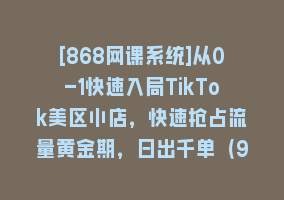 [868网课系统]从0-1快速入局TikTok美区小店，快速抢占流量黄金期，日出千单（9节课）868网课-868网课系统868网课系统