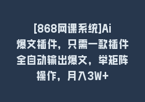 [868网课系统]Ai爆文插件，只需一款插件全自动输出爆文，举矩阵操作，月入3W+868网课-868网课系统868网课系统