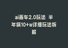 ai画车2.0玩法 半年搞10+w详细玩法拆解868网课-868网课系统868网课系统