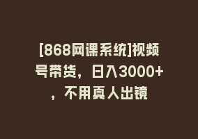 [868网课系统]视频号带货，日入3000+，不用真人出镜868网课-868网课系统868网课系统