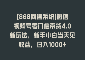 [868网课系统]微信视频号零门槛带货4.0新玩法，新手小白当天见收益，日入1000+868网课-868网课系统868网课系统