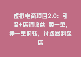 虚拟电商项目2.0：引流+店铺收益 卖一单，挣一单的钱，付费暴利起店868网课-868网课系统868网课系统