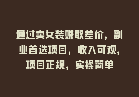 通过卖女装赚取差价，副业首选项目，收入可观，项目正规，实操简单868网课-868网课系统868网课系统