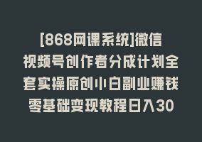 [868网课系统]微信视频号创作者分成计划全套实操原创小白副业赚钱零基础变现教程日入300+868网课-868网课系统868网课系统