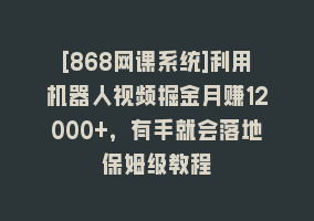 [868网课系统]利用机器人视频掘金月赚12000+，有手就会落地保姆级教程868网课-868网课系统868网课系统