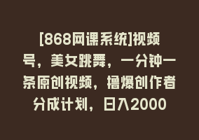 [868网课系统]视频号，美女跳舞，一分钟一条原创视频，撸爆创作者分成计划，日入2000+868网课-868网课系统868网课系统