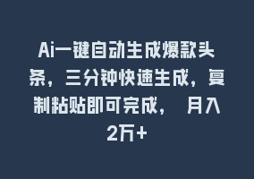 Ai一键自动生成爆款头条，三分钟快速生成，复制粘贴即可完成， 月入2万+868网课-868网课系统868网课系统