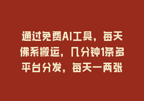 通过免费AI工具，每天佛系搬运，几分钟1条多平台分发，每天一两张868网课-868网课系统868网课系统