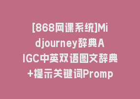 [868网课系统]Midjourney辞典AIGC中英双语图文辞典+提示关键词Prompt大全868网课-868网课系统868网课系统