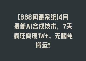 [868网课系统]4月最新AI合成技术，7天疯狂变现1W+，无脑纯搬运！868网课-868网课系统868网课系统