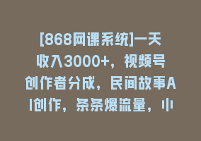 [868网课系统]一天收入3000+，视频号创作者分成，民间故事AI创作，条条爆流量，小白也…868网课-868网课系统868网课系统