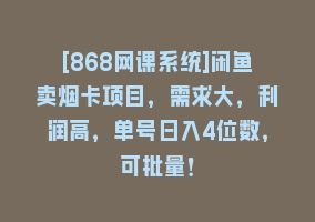 [868网课系统]闲鱼卖烟卡项目，需求大，利润高，单号日入4位数，可批量！868网课-868网课系统868网课系统